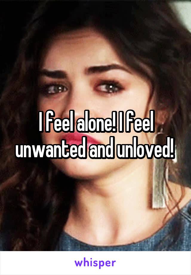 I feel alone! I feel unwanted and unloved! 