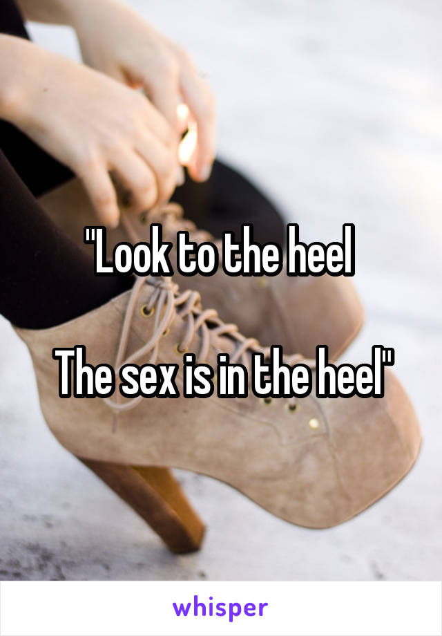 "Look to the heel 

The sex is in the heel"