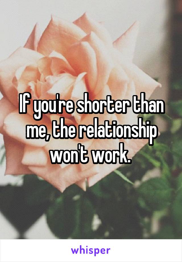 If you're shorter than me, the relationship won't work. 