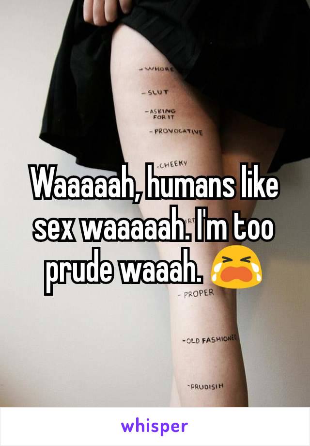 Waaaaah, humans like sex waaaaah. I'm too prude waaah. 😭