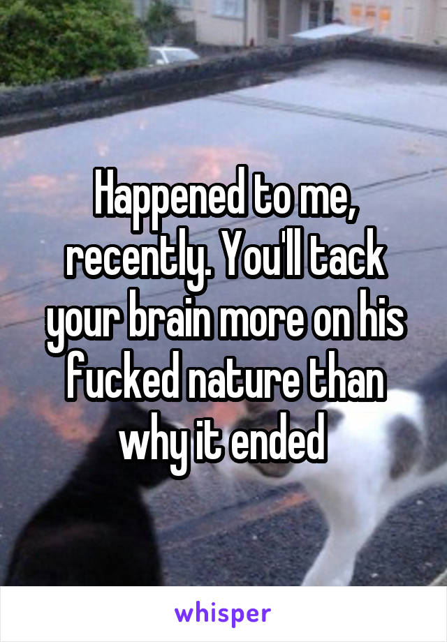 Happened to me, recently. You'll tack your brain more on his fucked nature than why it ended 