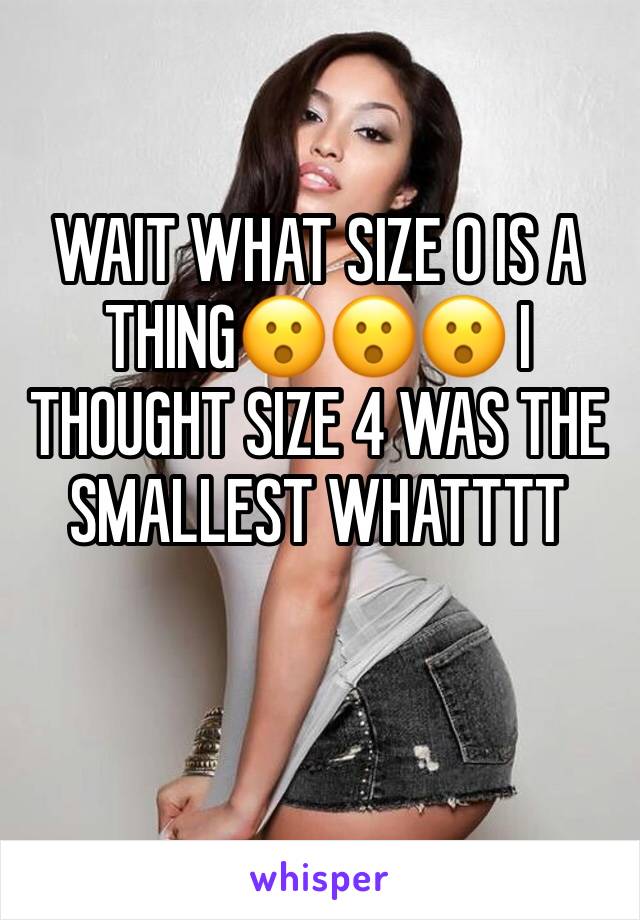 WAIT WHAT SIZE 0 IS A THING😮😮😮 I THOUGHT SIZE 4 WAS THE SMALLEST WHATTTT
