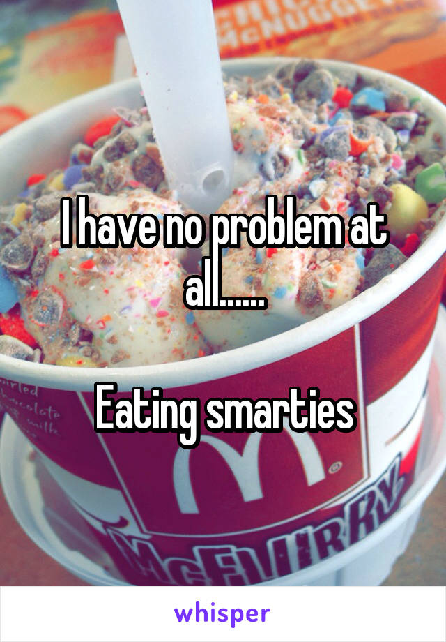I have no problem at all......

Eating smarties