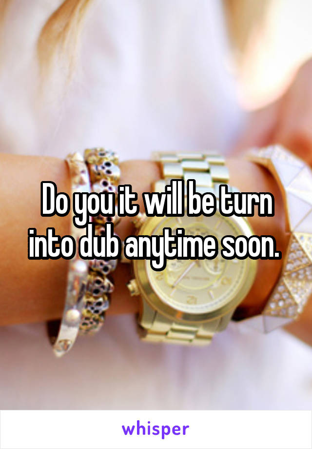 Do you it will be turn into dub anytime soon. 