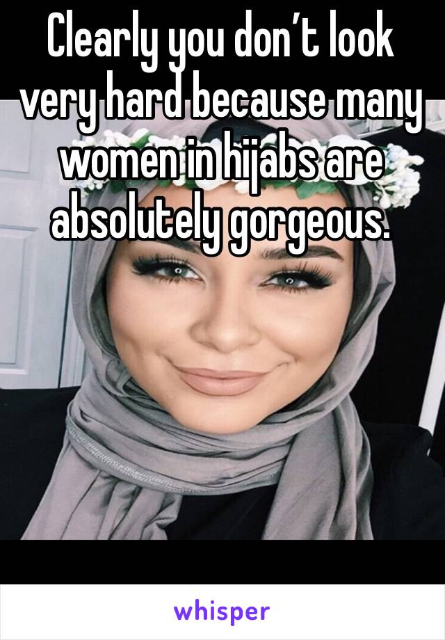 Clearly you don’t look very hard because many women in hijabs are absolutely gorgeous.