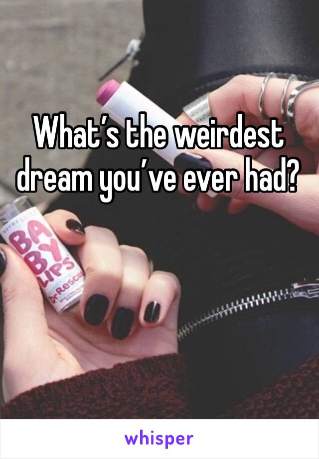 What’s the weirdest dream you’ve ever had?