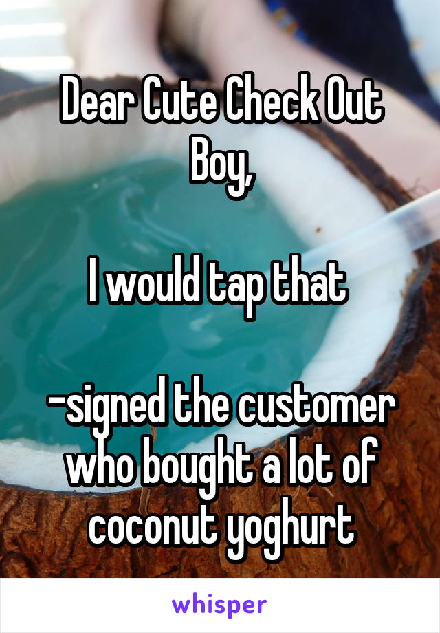 Dear Cute Check Out Boy,

I would tap that 

-signed the customer who bought a lot of coconut yoghurt