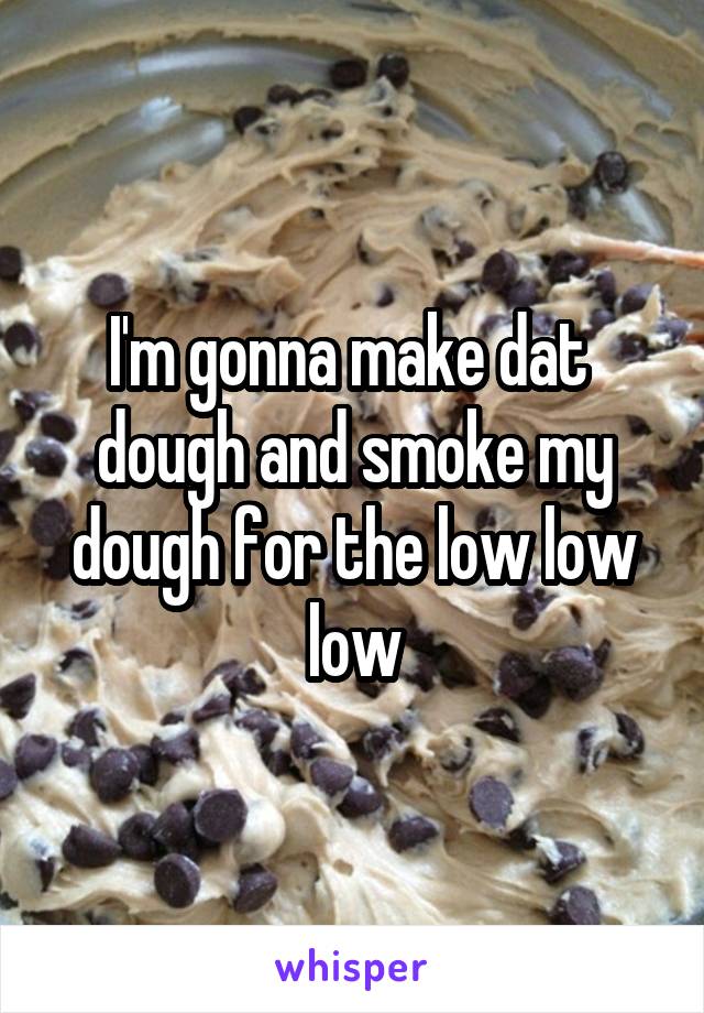 I'm gonna make dat  dough and smoke my dough for the low low low