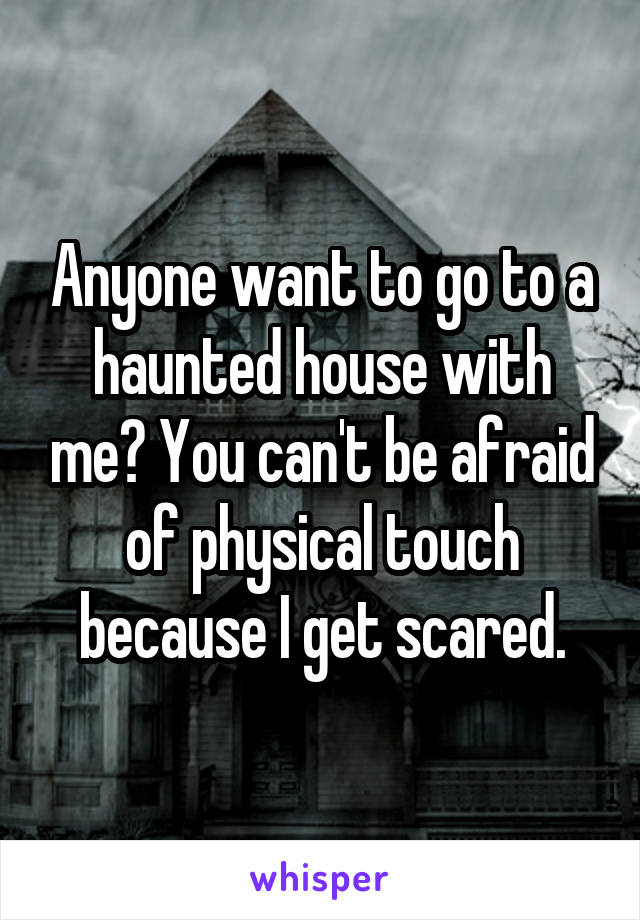 Anyone want to go to a haunted house with me? You can't be afraid of physical touch because I get scared.