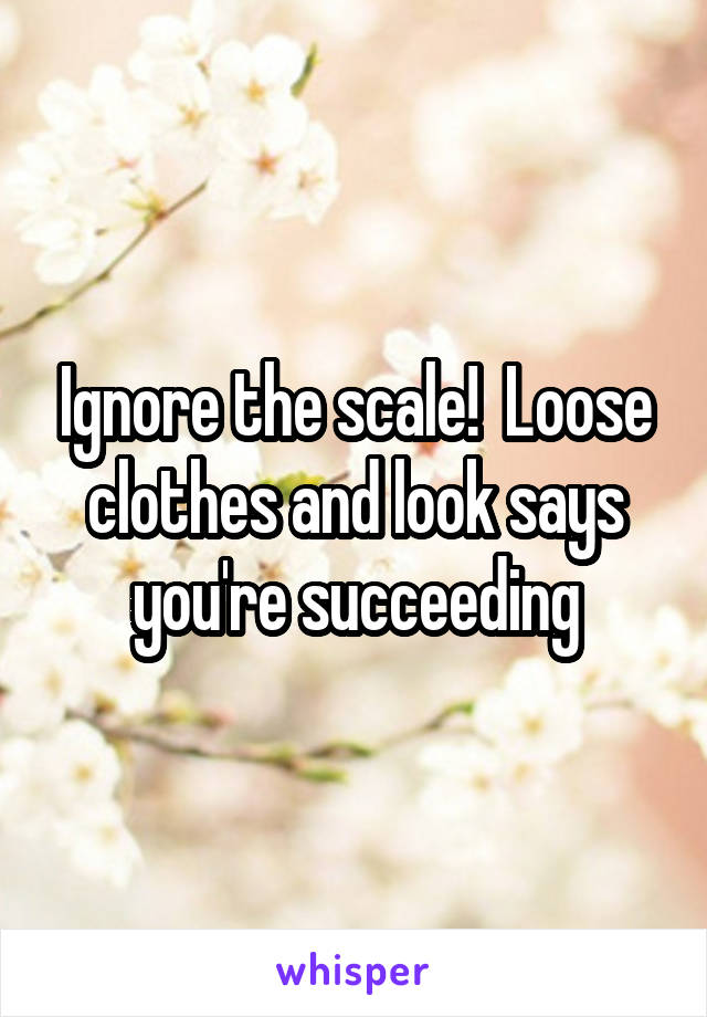 Ignore the scale!  Loose clothes and look says you're succeeding