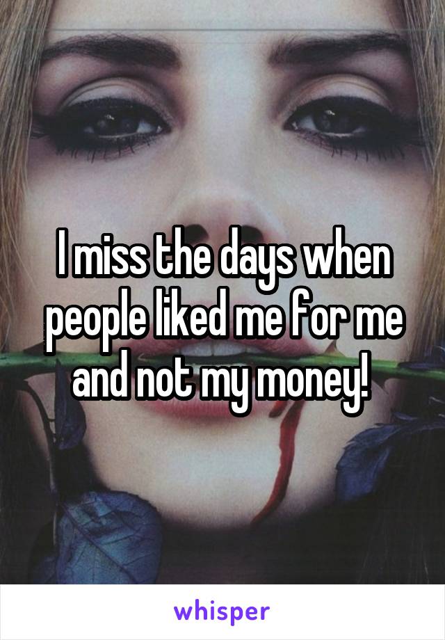 I miss the days when people liked me for me and not my money! 