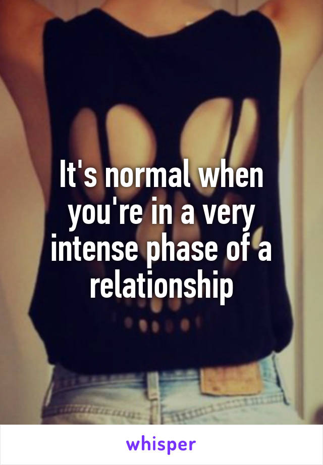 It's normal when you're in a very intense phase of a relationship