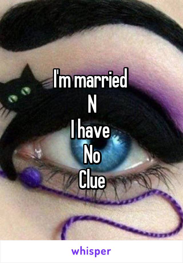 I'm married 
N
I have 
No
Clue