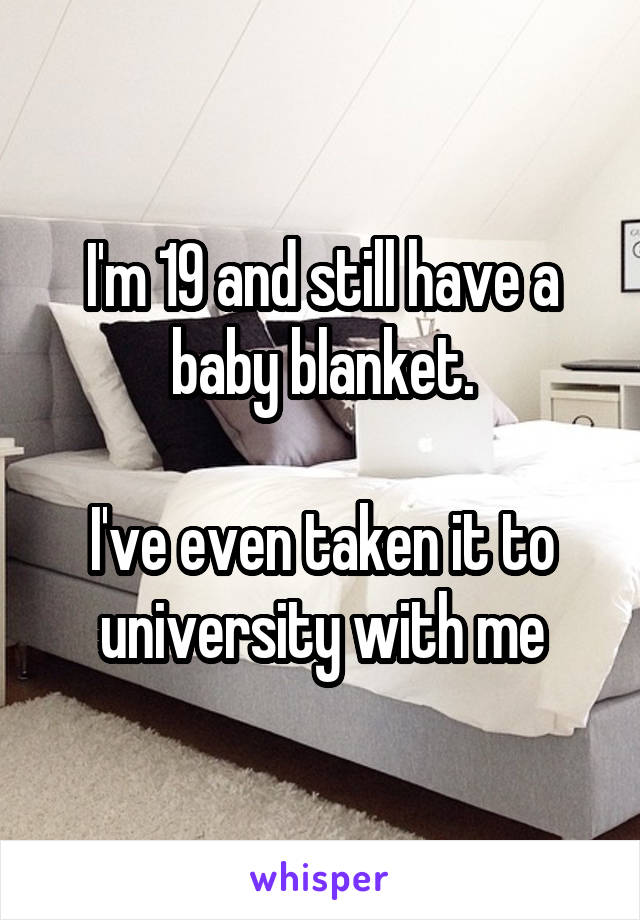 I'm 19 and still have a baby blanket.

I've even taken it to university with me