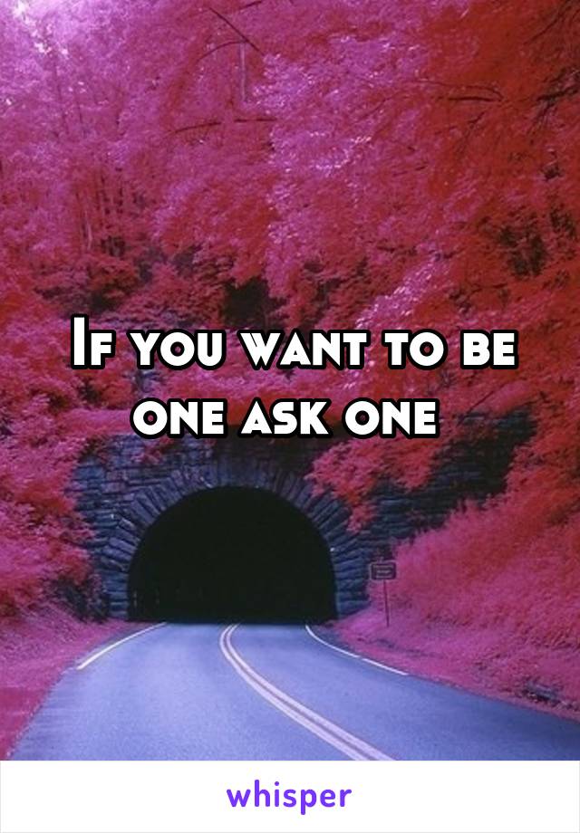 If you want to be one ask one 
