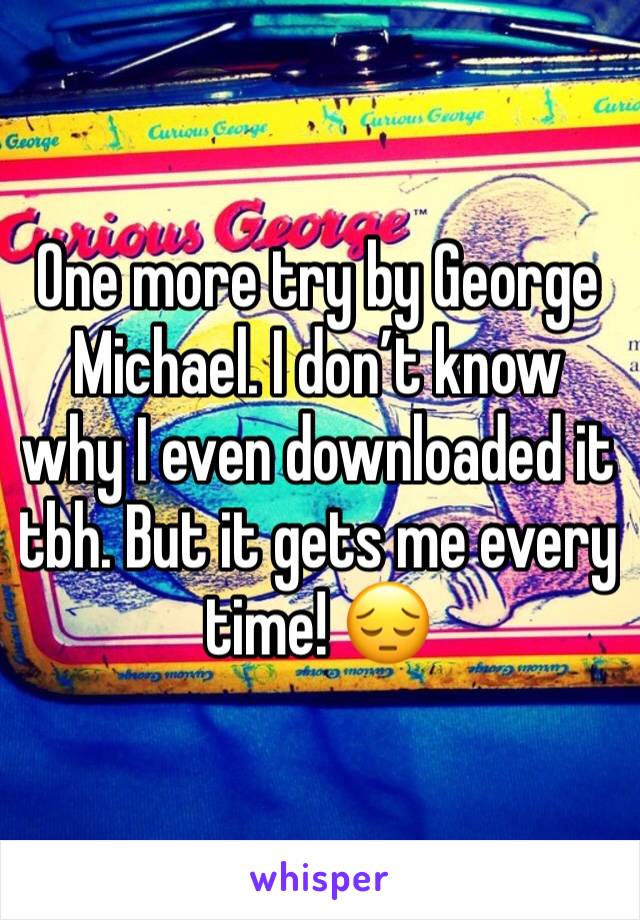 One more try by George Michael. I don’t know why I even downloaded it tbh. But it gets me every time! 😔
