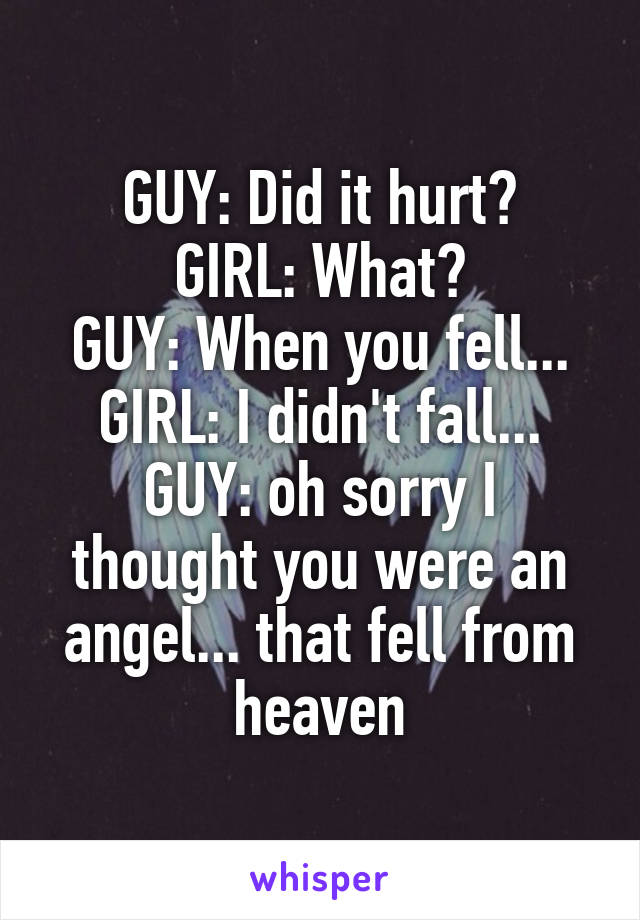  GUY: Did it hurt? 
GIRL: What?
GUY: When you fell...
GIRL: I didn't fall...
GUY: oh sorry I thought you were an angel... that fell from heaven