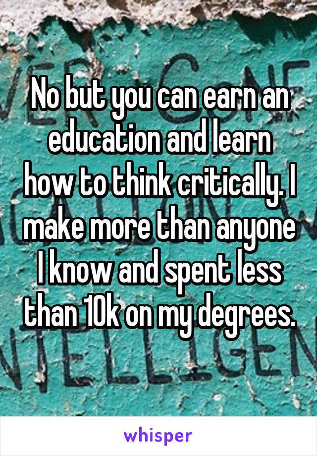 No but you can earn an education and learn how to think critically. I make more than anyone I know and spent less than 10k on my degrees. 