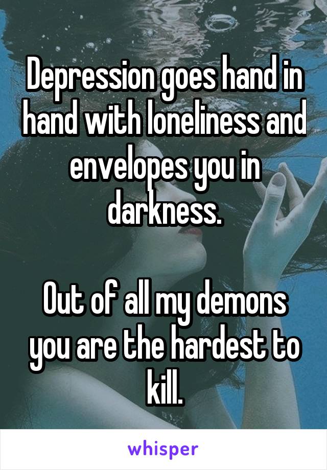 Depression goes hand in hand with loneliness and envelopes you in darkness.

Out of all my demons you are the hardest to kill.