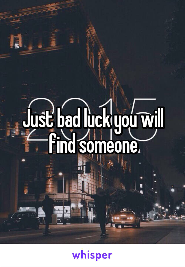 Just bad luck you will find someone