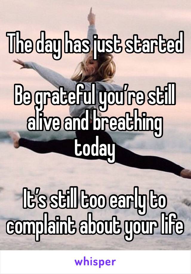 The day has just started

Be grateful you’re still alive and breathing today

It’s still too early to complaint about your life