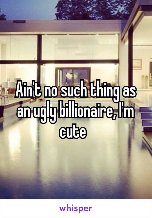 Ain't no such thing as an ugly billionaire, I'm cute 