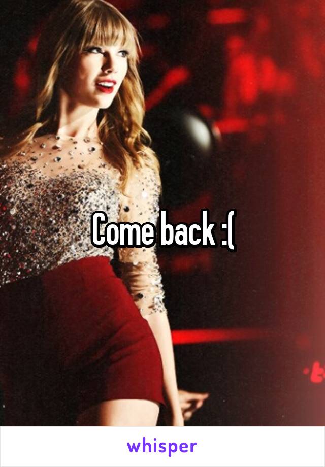 Come back :(