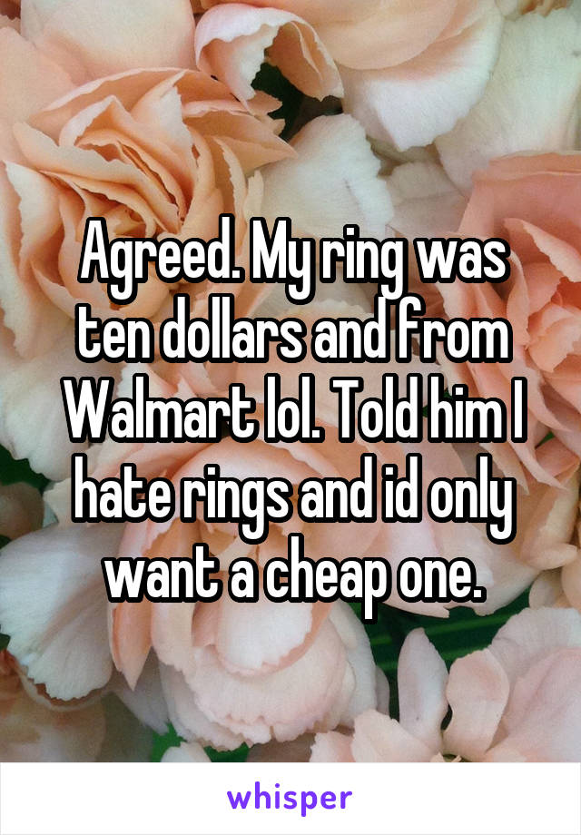 Agreed. My ring was ten dollars and from Walmart lol. Told him I hate rings and id only want a cheap one.