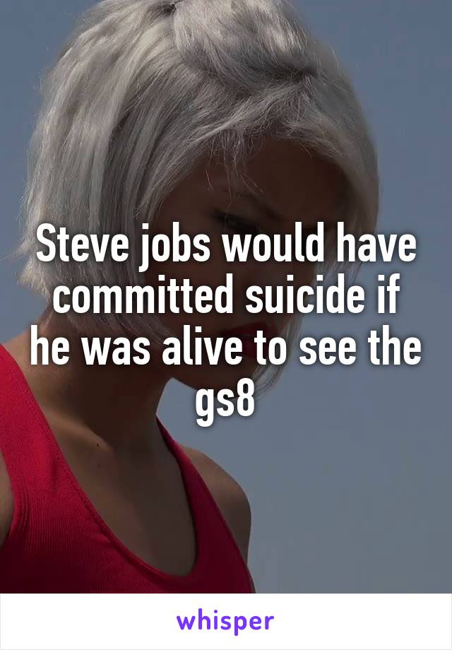 Steve jobs would have committed suicide if he was alive to see the gs8