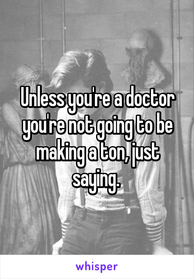 Unless you're a doctor you're not going to be making a ton, just saying. 