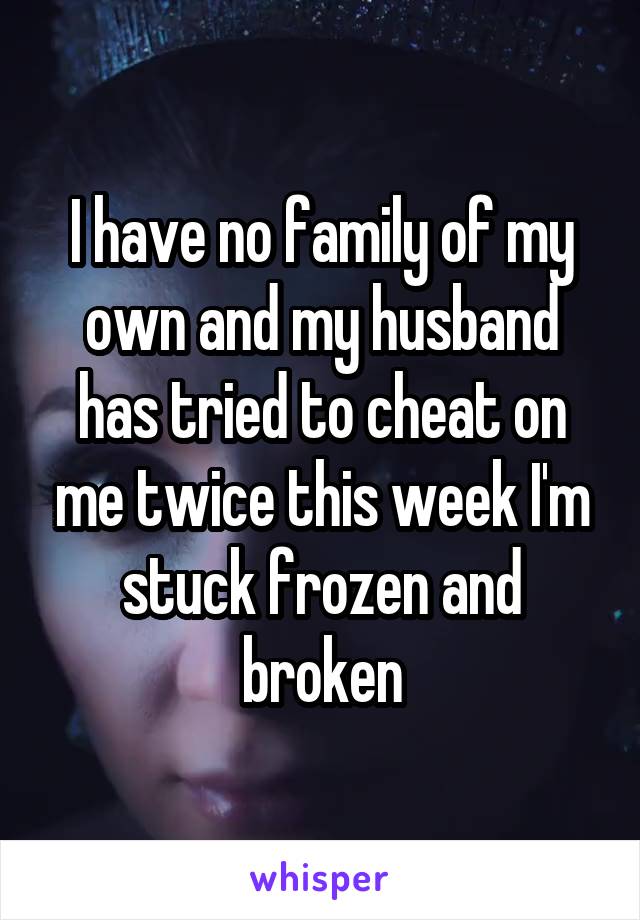 I have no family of my own and my husband has tried to cheat on me twice this week I'm stuck frozen and broken