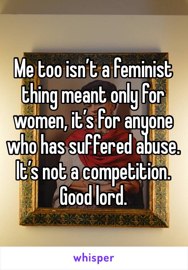 Me too isn’t a feminist thing meant only for women, it’s for anyone who has suffered abuse. It’s not a competition. Good lord.