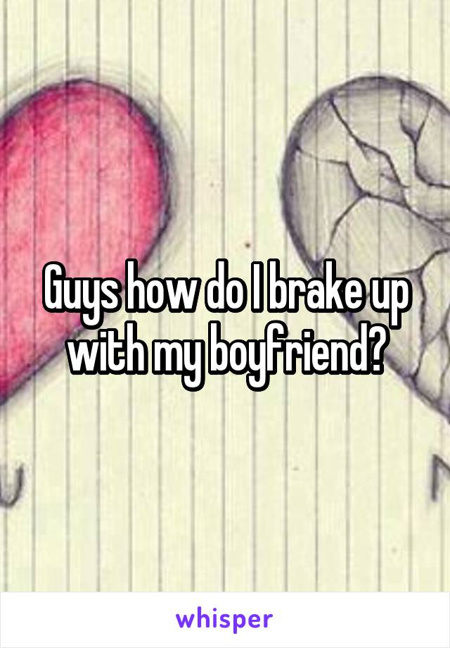 Guys how do I brake up with my boyfriend?