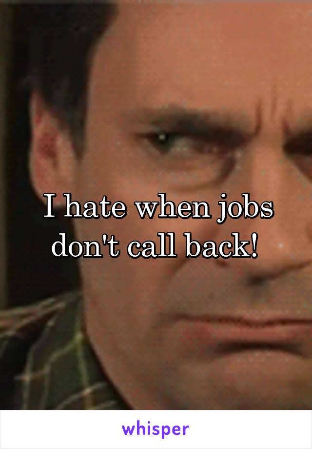 I hate when jobs don't call back! 