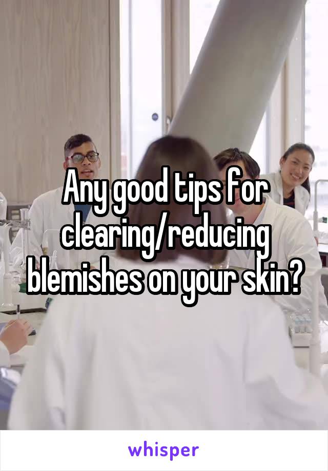 Any good tips for clearing/reducing blemishes on your skin?