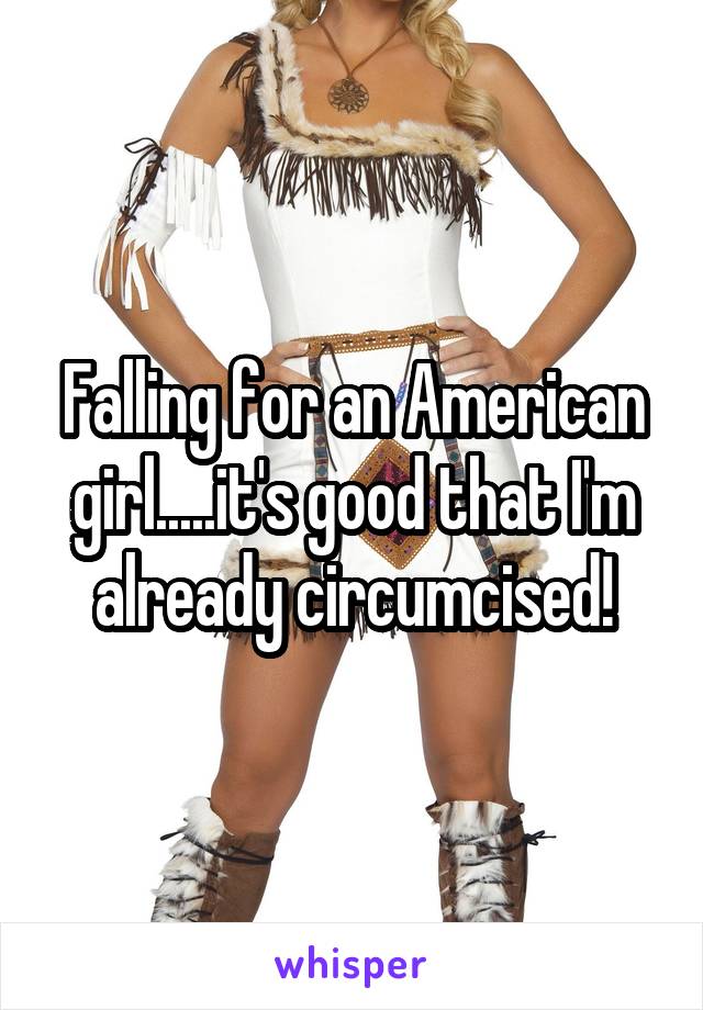 Falling for an American girl.....it's good that I'm already circumcised!