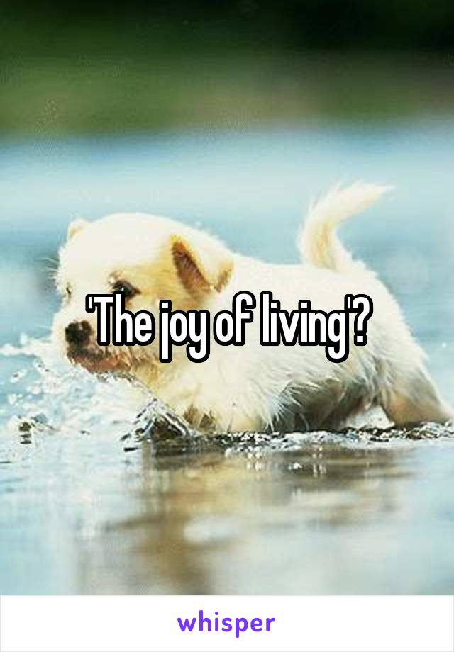 'The joy of living'?