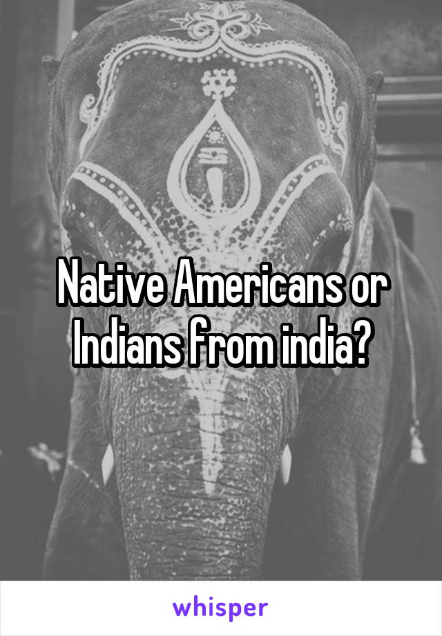 Native Americans or Indians from india?