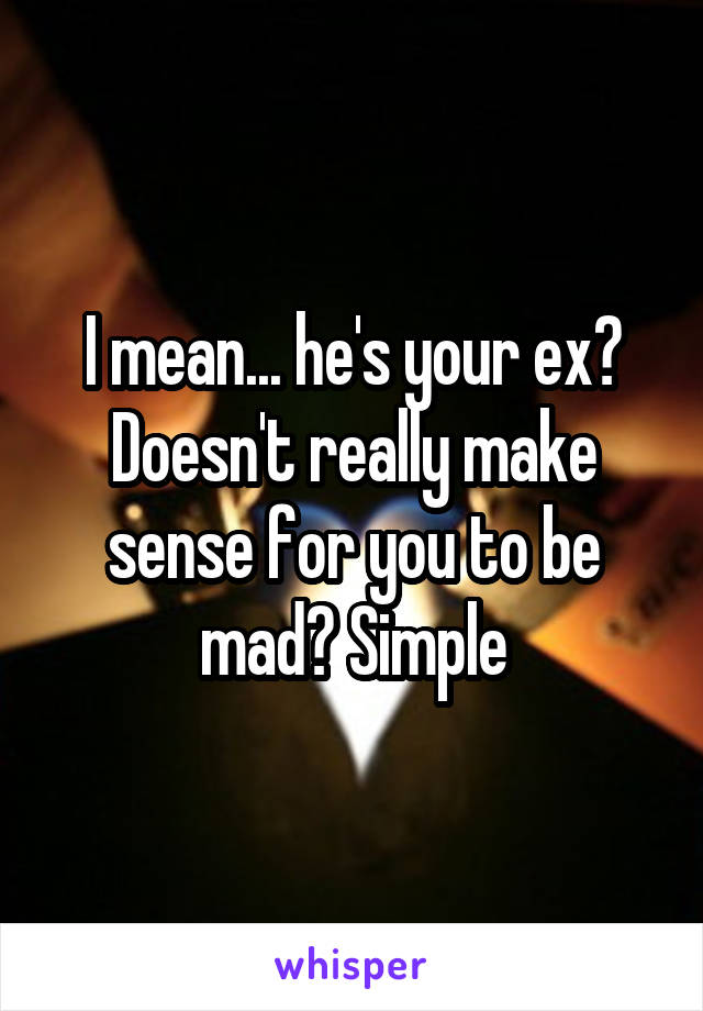 I mean... he's your ex? Doesn't really make sense for you to be mad? Simple