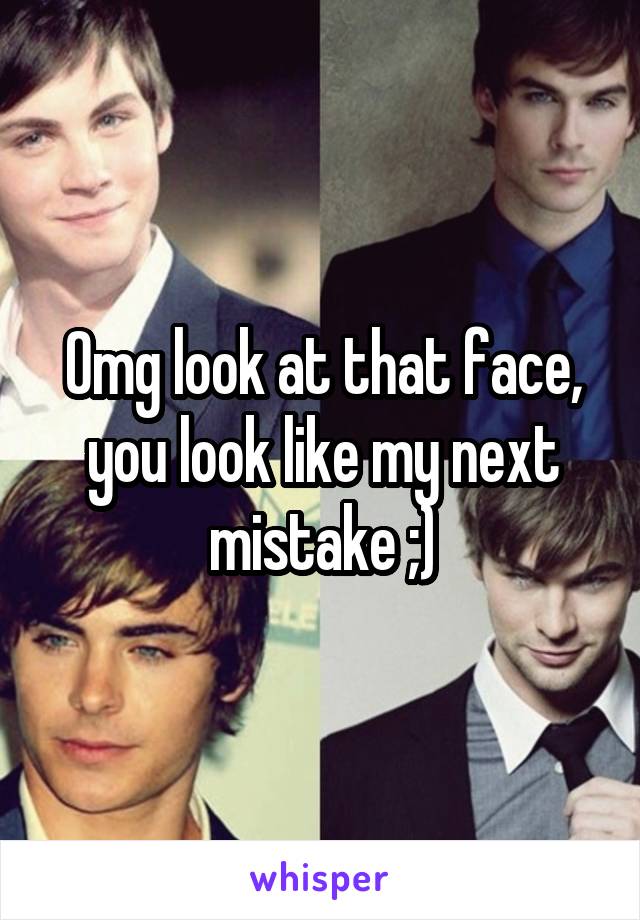 Omg look at that face, you look like my next mistake ;)