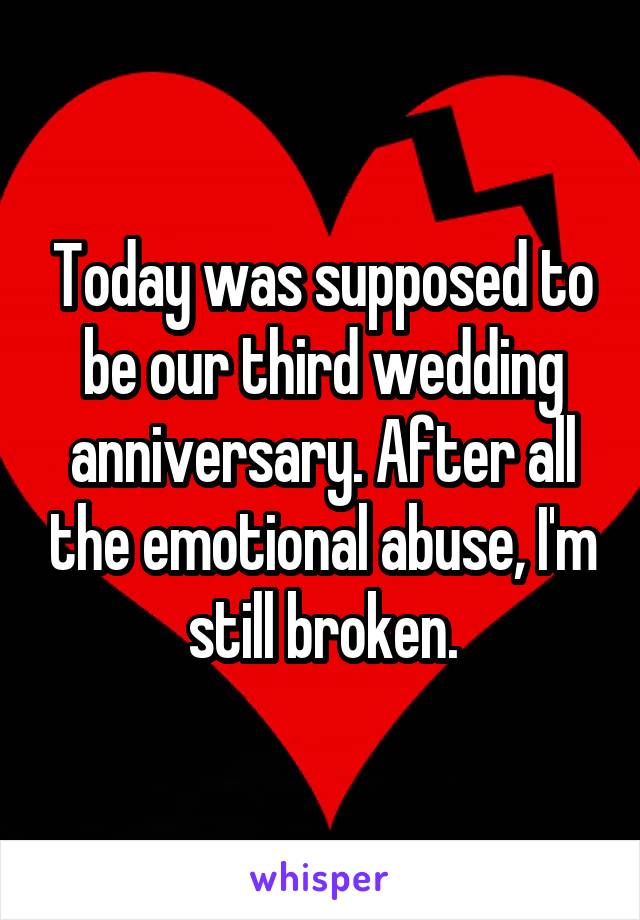 Today was supposed to be our third wedding anniversary. After all the emotional abuse, I'm still broken.
