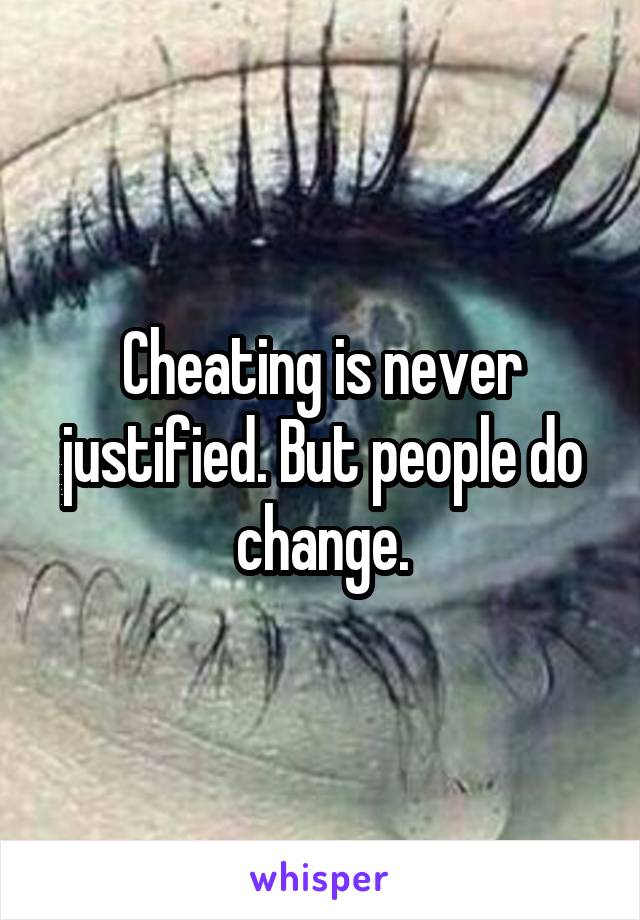 Cheating is never justified. But people do change.