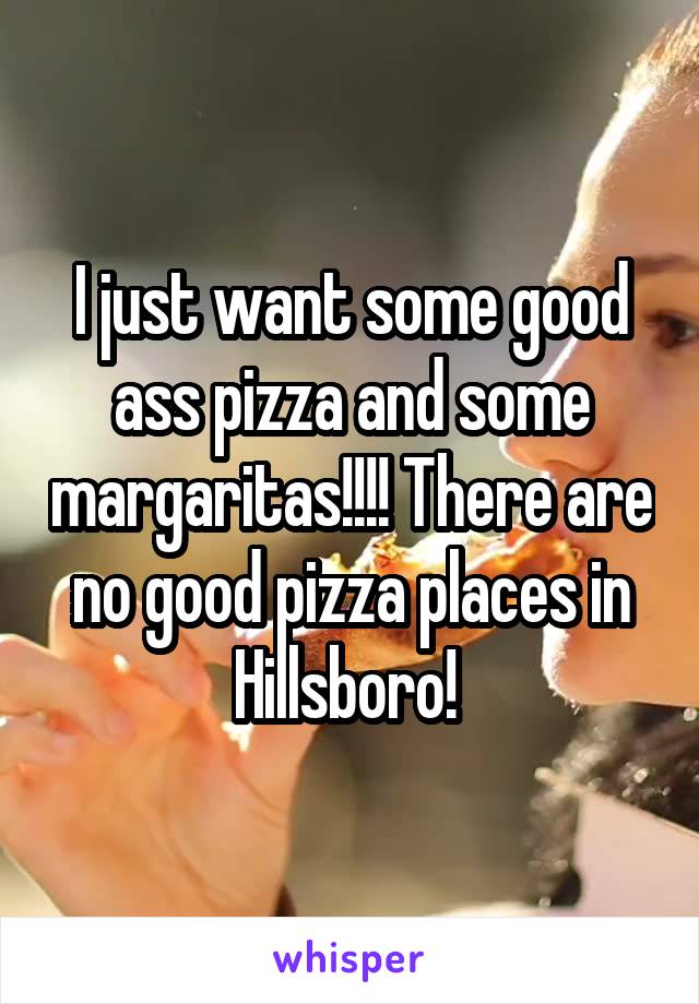 I just want some good ass pizza and some margaritas!!!! There are no good pizza places in Hillsboro! 