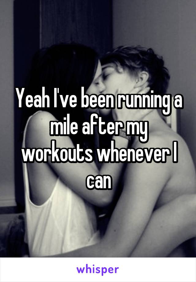 Yeah I've been running a mile after my workouts whenever I can