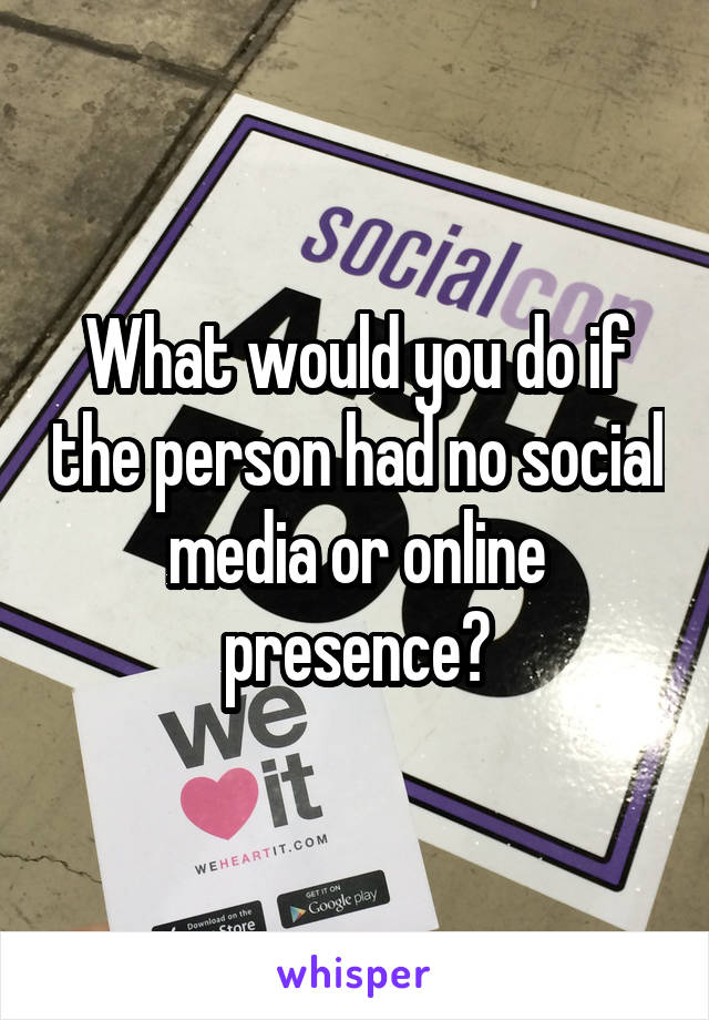 What would you do if the person had no social media or online presence?