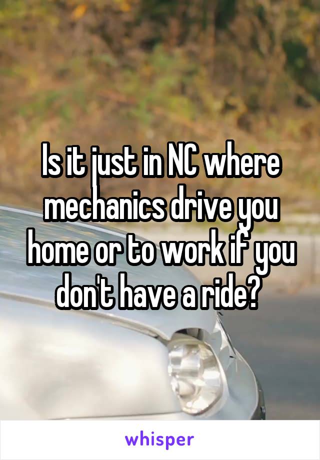 Is it just in NC where mechanics drive you home or to work if you don't have a ride? 