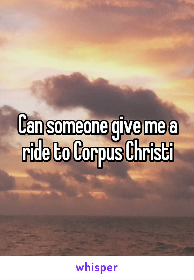 Can someone give me a ride to Corpus Christi