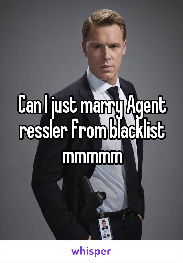 Can I just marry Agent ressler from blacklist mmmmm