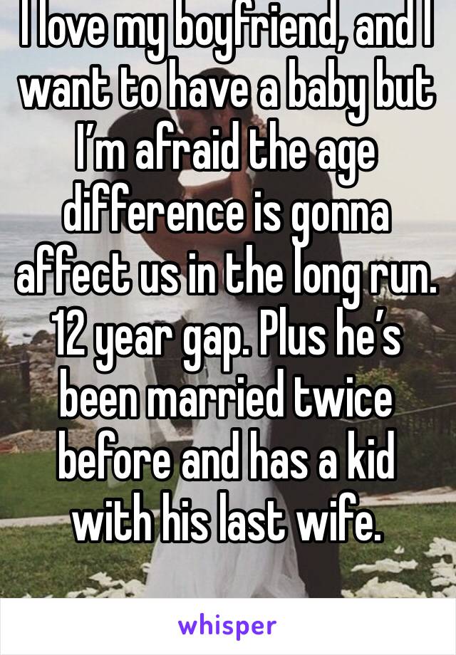 I love my boyfriend, and I want to have a baby but I’m afraid the age difference is gonna affect us in the long run. 12 year gap. Plus he’s been married twice before and has a kid with his last wife.