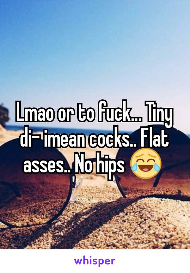 Lmao or to fuck... Tiny di- imean cocks.. Flat asses.. No hips 😂 